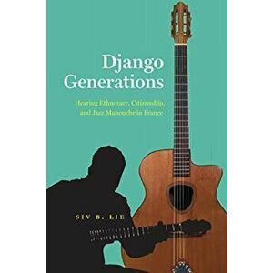 Django Generations. Hearing Ethnorace, Citizenship, and Jazz Manouche in France, Paperback - Siv B. Lie imagine