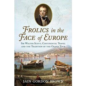 Frolics in the Face of Europe. Sir Walter Scott, Continental Travel and the Tradition of the Grand Tour, Hardback - Iain Gordon Brown imagine