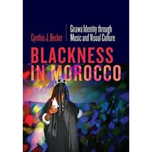 Blackness in Morocco. Gnawa Identity through Music and Visual Culture, Paperback - Cynthia J. Becker imagine