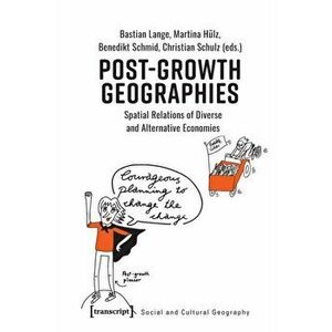 Post-Growth Geographies - Spatial Relations of Diverse and Alternative Economies, Paperback - Martina Hulz imagine