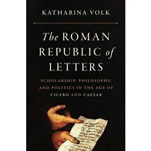 The Roman Republic of Letters. Scholarship, Philosophy, and Politics in the Age of Cicero and Caesar, Hardback - Katharina Volk imagine