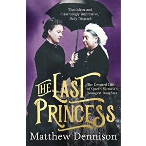 Last Princess. The Devoted Life of Queen Victoria's Youngest Daughter, Paperback - Matthew Dennison imagine