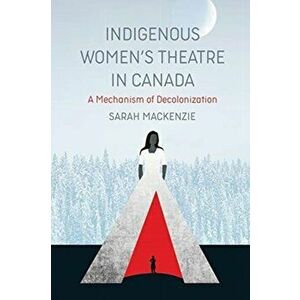 Indigenous Women's Theatre in Canada. A Mechanism of Decolonization, Paperback - Sarah Mackenzie imagine
