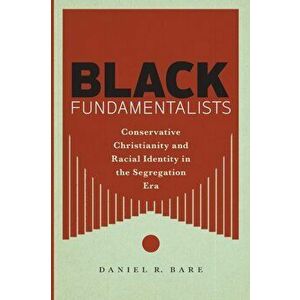 Black Fundamentalists. Conservative Christianity and Racial Identity in the Segregation Era, Paperback - Daniel R. Bare imagine
