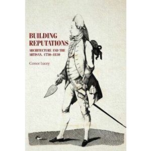 Building Reputations. Architecture and the Artisan, 1750-1830, Paperback - Conor Lucey imagine