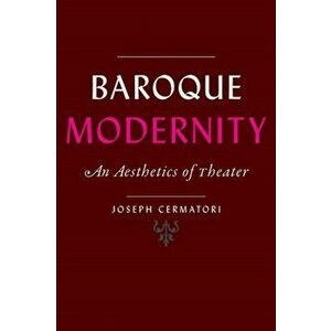 Baroque Modernity. An Aesthetics of Theater, Paperback - Joseph (Skidmore College) Cermatori imagine