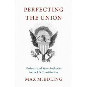Perfecting the Union. National and State Authority in the US Constitution, Hardback - Max M. Edling imagine