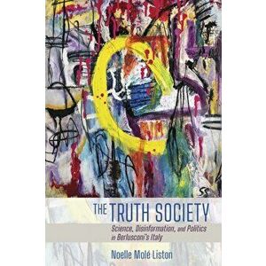 Truth Society. Science, Disinformation, and Politics in Berlusconi's Italy, Paperback - Noelle Mole Liston imagine