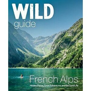 Wild Guide French Alps. Wild adventures, hidden places and natural wonders in south east France, Paperback - Paul Webster imagine