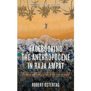 Facebooking The Anthropocene In Raja Ampat. Technics and Civilization in the 21st Century, Paperback - Robert Ostertag imagine