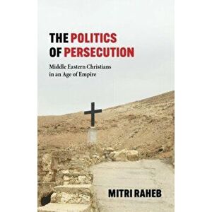 The Politics of Persecution. Middle Eastern Christians in an Age of Empire, Hardback - Mitri Raheb imagine
