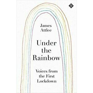 Under the Rainbow. Voices from the First Lockdown, Paperback - James Attlee imagine