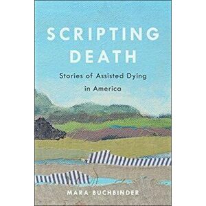 Scripting Death. Stories of Assisted Dying in America, Hardback - Mara Buchbinder imagine