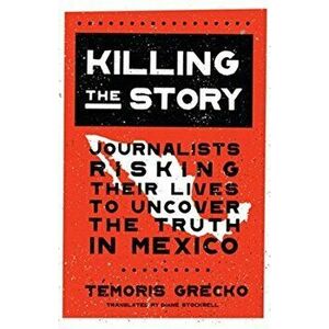 Killing the Story. Journalists Risking Their Lives to Uncover the Truth in Mexico, Hardback - Temoris Grecko imagine