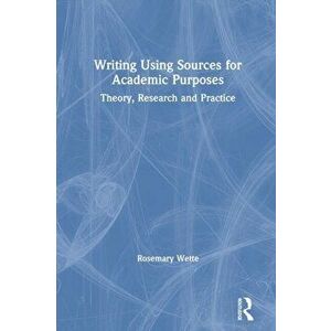 Writing Using Sources for Academic Purposes. Theory, Research and Practice, Paperback - Rosemary Wette imagine