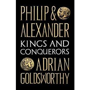 Philip and Alexander. Kings and Conquerors, Paperback - Adrian Goldsworthy imagine