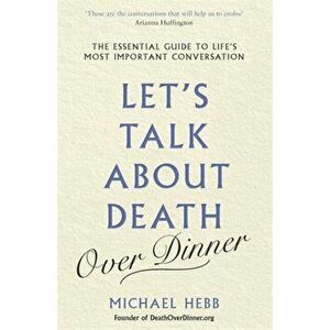 Let's Talk about Death (over Dinner). The Essential Guide to Life's Most Important Conversation, Paperback - Michael Hebb imagine
