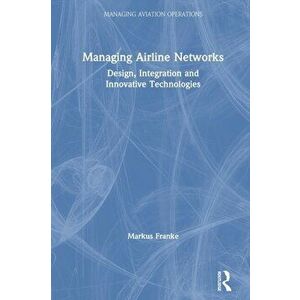 Managing Airline Networks. Design, Integration and Innovative Technologies, Paperback - Markus Franke imagine