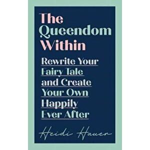 Queendom Within. Rewrite Your Fairy Tale and Create Your Own Happily Ever After, Hardback - Heidi Hauer imagine