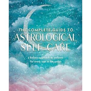 Complete Guide to Astrological Self-Care. A Holistic Approach to Wellness for Every Sign in the Zodiac, Paperback - Stephanie Gailing imagine