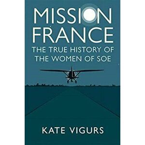Mission France. The True History of the Women of SOE, Hardback - Kate Vigurs imagine