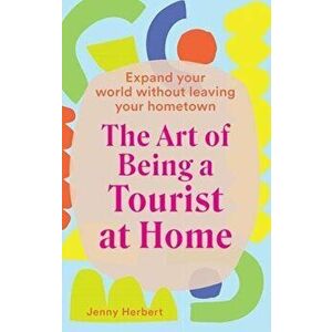 Art of Being a Tourist at Home. Expand Your World Without Leaving Your Home Town, Hardback - Jenny Herbert imagine