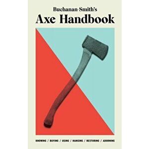 Buchanan-Smith's Axe Handbook. Knowing, Buying, Using, Hanging, Restoring & Adorning, Hardback - Ross Zdon imagine