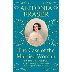 Case of the Married Woman. Caroline Norton: A 19th Century Heroine Who Wanted Justice for Women, Hardback - Lady Antonia Fraser imagine