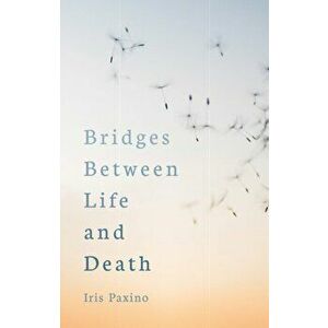 Bridges Between Life and Death, Paperback - Iris Paxino imagine