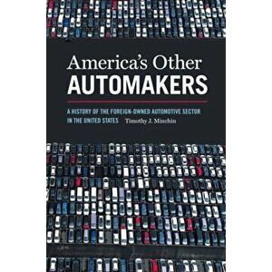 America's Other Automakers. A History of the Foreign-Owned Automotive Sector in the United States, Paperback - Timothy James Minchin imagine