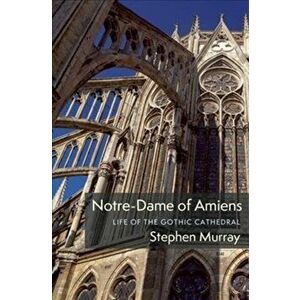 Notre-Dame of Amiens. Life of the Gothic Cathedral, Hardback - Stephen Murray imagine