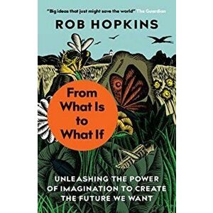 From What Is to What If. Unleashing the Power of Imagination to Create the Future We Want, Paperback - Rob Hopkins imagine