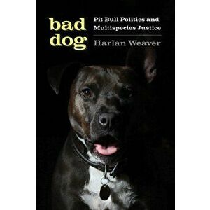 Bad Dog. Pit Bull Politics and Multispecies Justice, Paperback - Harlan Weaver imagine