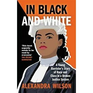 In Black and White. A Young Barrister's Story of Race and Class in a Broken Justice System, Paperback - Alexandra Wilson imagine