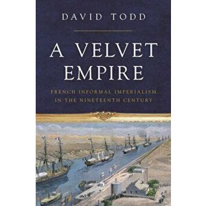 Velvet Empire. French Informal Imperialism in the Nineteenth Century, Hardback - David Todd imagine