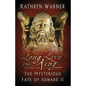 Long Live the King. The Mysterious Fate of Edward II, Paperback - Kathryn Warner imagine