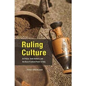 Ruling Culture. Art Police, Tomb Robbers, and the Rise of Cultural Power in Italy, Paperback - Fiona Greenland imagine