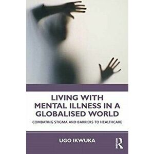 Living with Mental Illness in a Globalised World. Combating Stigma and Barriers to Healthcare, Paperback - Ugo Ikwuka imagine