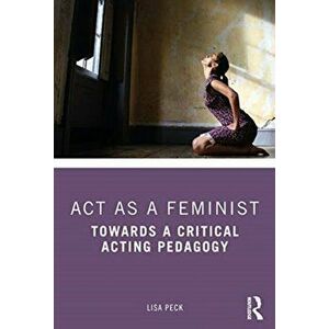 Act as a Feminist. Towards a Critical Acting Pedagogy, Paperback - Lisa Peck imagine