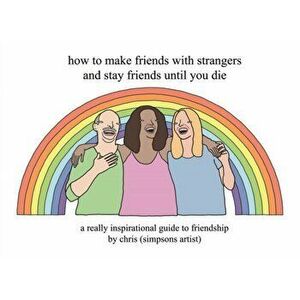 How to Make Friends With Strangers and Stay Friends Until You Die. A Really Inspirational Guide to Friendship, Hardback - Chris imagine