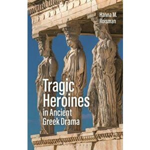 Tragic Heroines in Ancient Greek Drama, Paperback - Hanna M. Roisman imagine