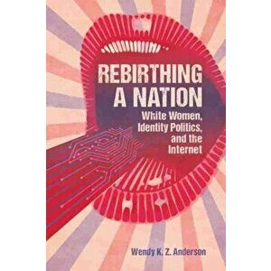 Rebirthing a Nation. White Women, Identity Politics, and the Internet, Paperback - Wendy K. Z. Anderson imagine