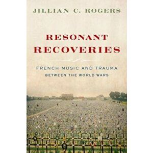 Resonant Recoveries. French Music and Trauma Between the World Wars, Hardback - Jillian C. Rogers imagine
