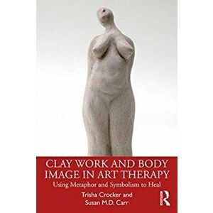Clay Work and Body Image in Art Therapy. Using Metaphor and Symbolism to Heal, Paperback - Susan M.D. Carr imagine