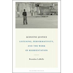 Acoustic Justice. Listening, Performativity, and the Work of Reorientation, Paperback - Brandon Labelle imagine