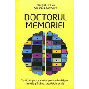 Doctorul memoriei. Tehnici simple si amuzante pentru imbunatatirea memoriei si intarirea capacitatii mentale - Douglas J. Mason, Spencer Xavier Smith imagine