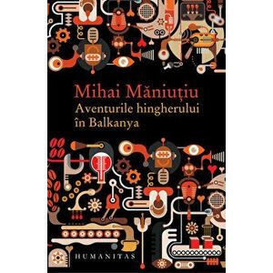 Aventurile hingherului in Balkanya - Mihai Maniutiu imagine