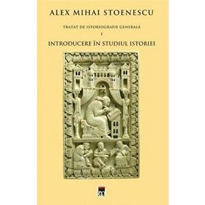 Introducere in studiul istoriei. Tratat de istoriografie generala. Vol. 1 - Alex Mihai Stoenescu imagine