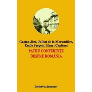 Patru conferinte despre Romania - Gaston Jeze, Julliot de la Morandiere, Emile Sergent, Henri Capitant imagine