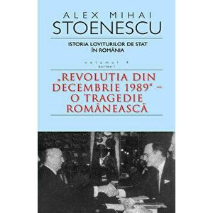 Istoria loviturilor de stat in Romania. Revolutia din Decembrie 1989 - O tragedie romaneasca. Volumul 4. Partea I - Alex Mihai Stoenescu imagine
